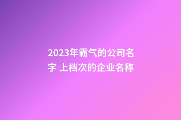 2023年霸气的公司名字 上档次的企业名称
